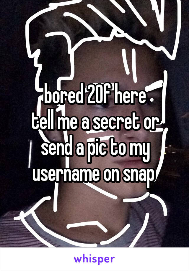 bored 20f here
tell me a secret or send a pic to my username on snap 