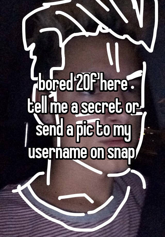 bored 20f here
tell me a secret or send a pic to my username on snap 