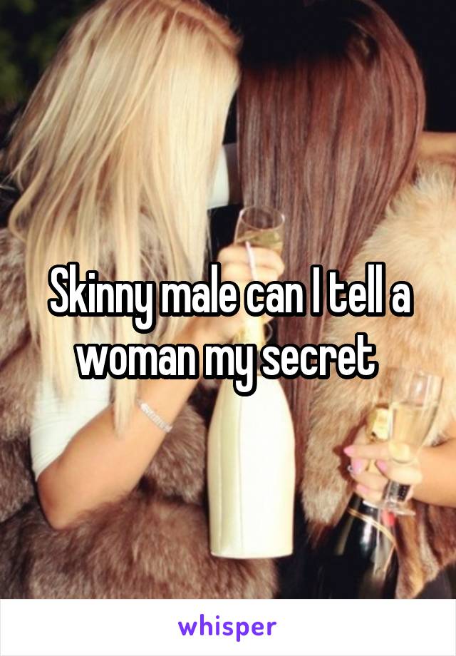 Skinny male can I tell a woman my secret 