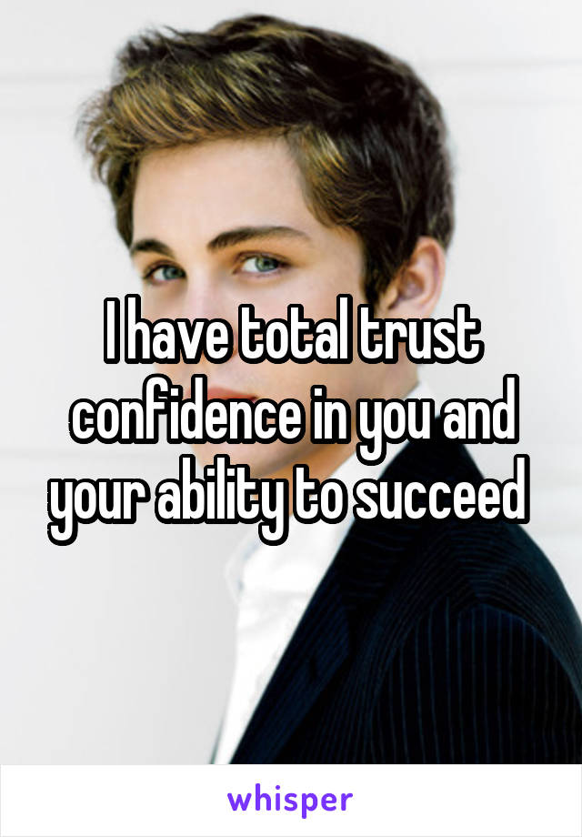 I have total trust confidence in you and your ability to succeed 