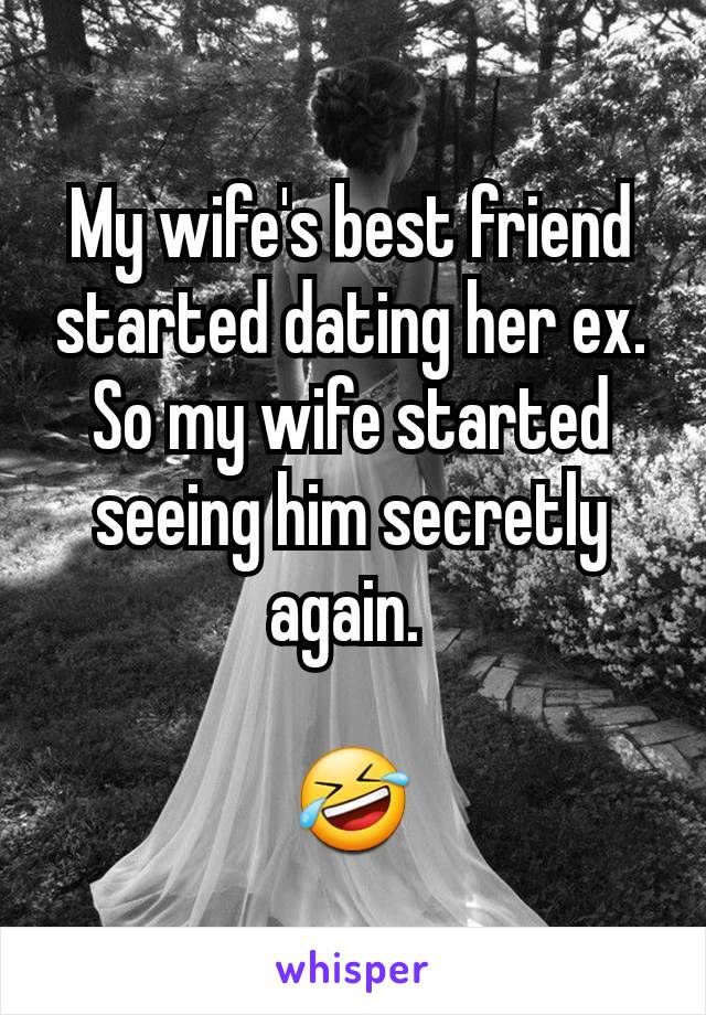 My wife's best friend started dating her ex. So my wife started seeing him secretly again. 

🤣