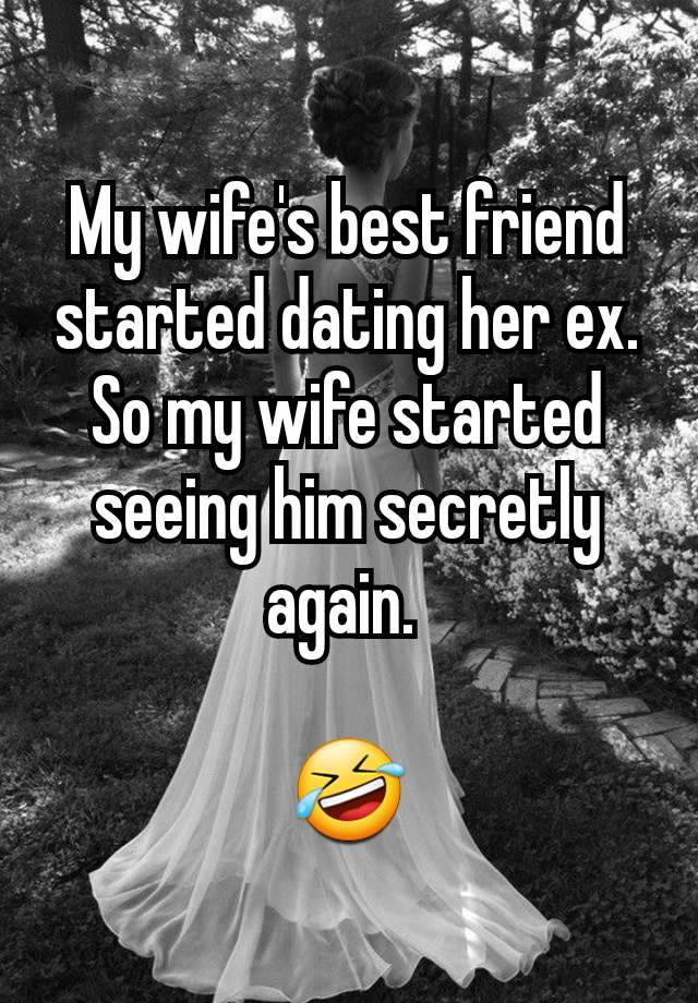 My wife's best friend started dating her ex. So my wife started seeing him secretly again. 

🤣