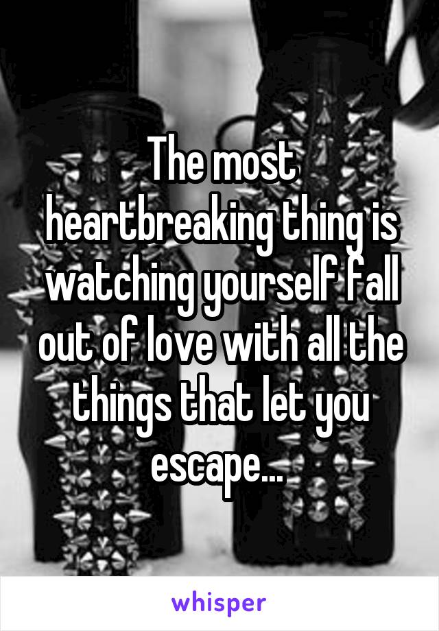 The most heartbreaking thing is watching yourself fall out of love with all the things that let you escape... 