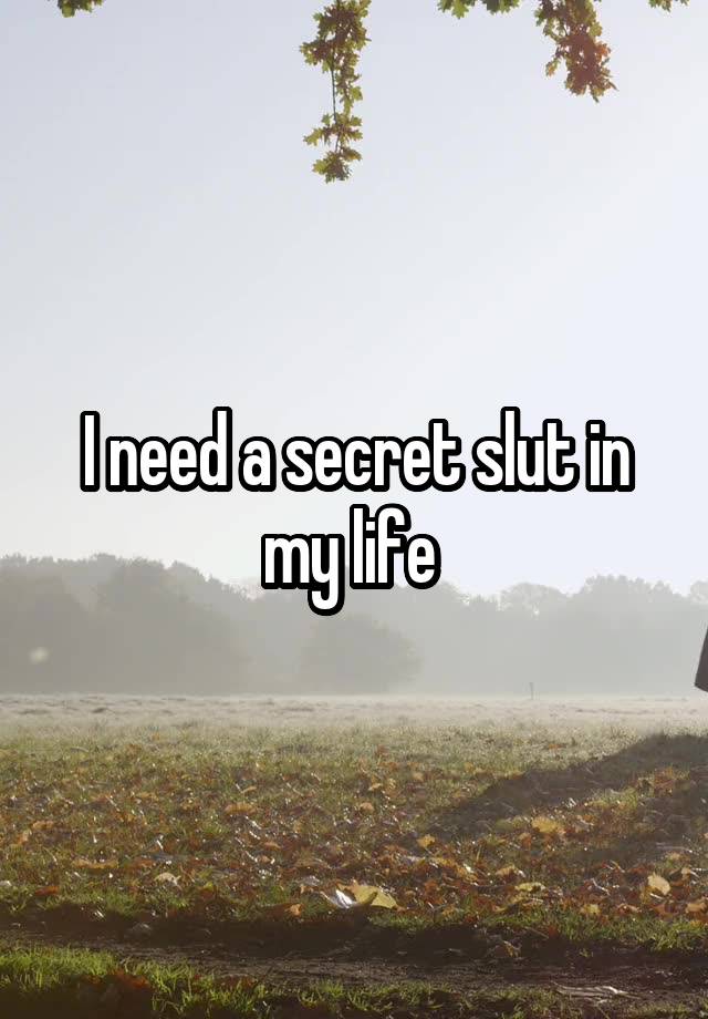 I need a secret slut in my life 