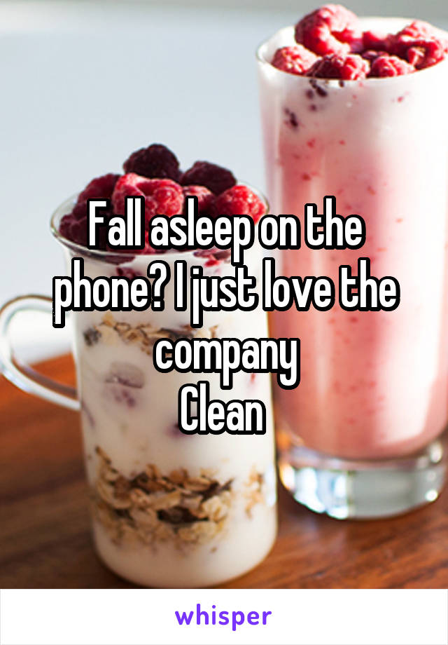 Fall asleep on the phone? I just love the company
Clean 