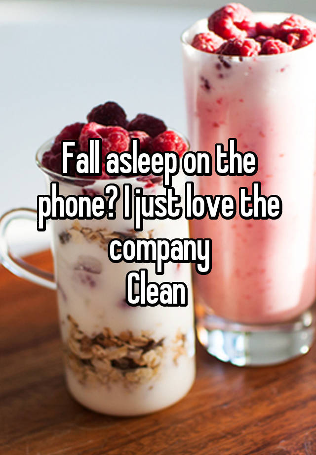 Fall asleep on the phone? I just love the company
Clean 