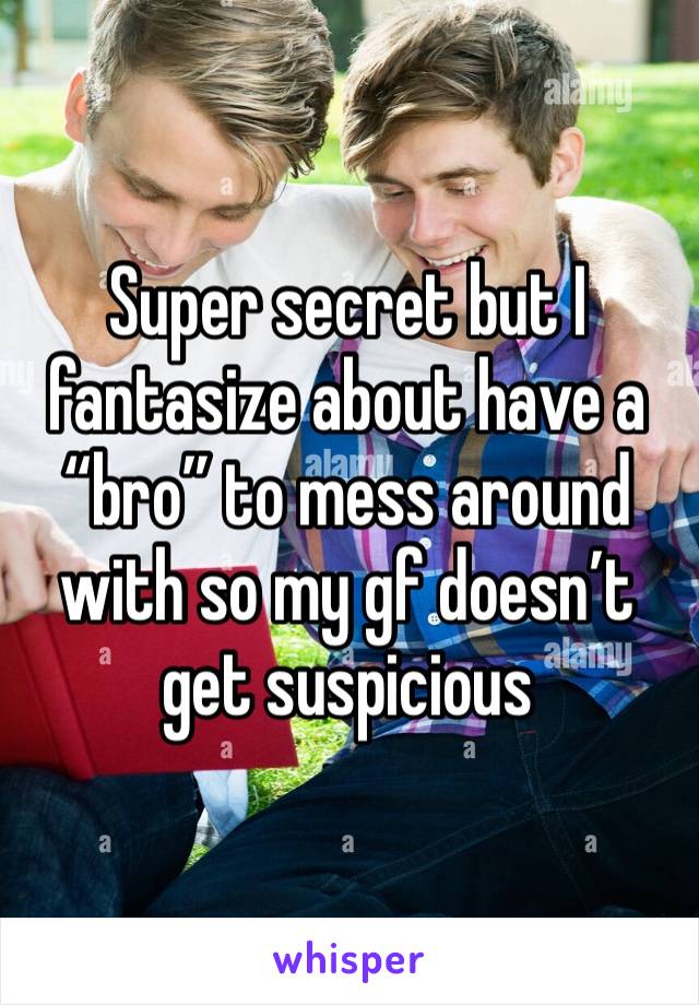 Super secret but I fantasize about have a “bro” to mess around with so my gf doesn’t get suspicious 