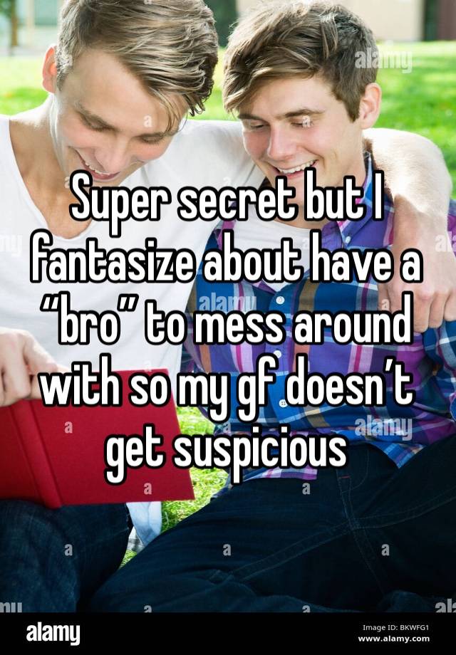 Super secret but I fantasize about have a “bro” to mess around with so my gf doesn’t get suspicious 