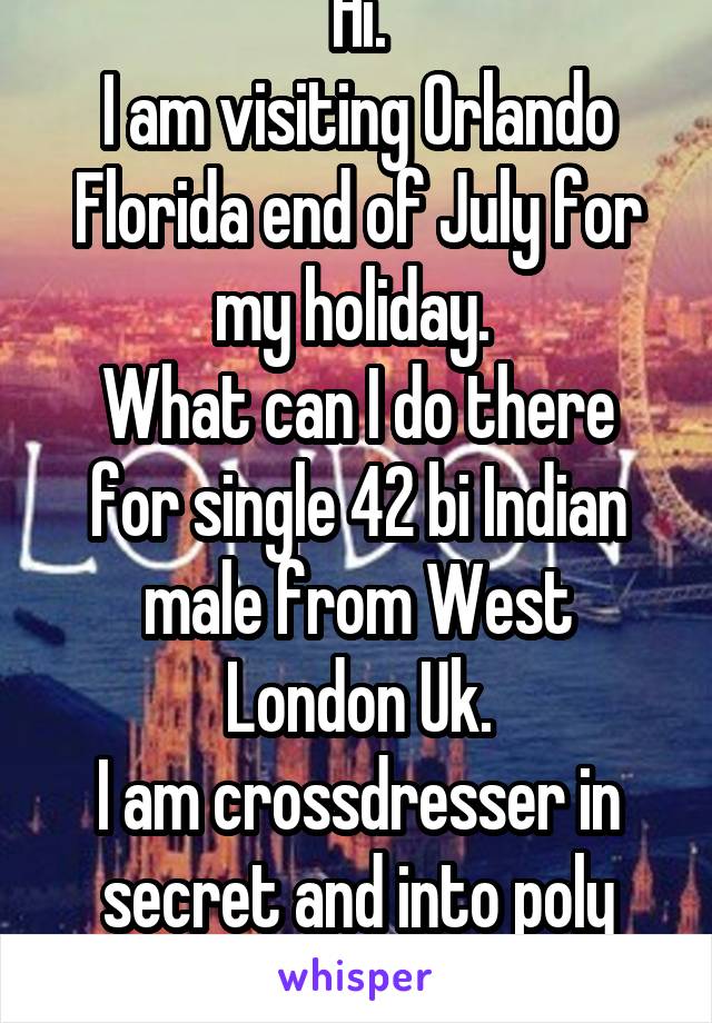 Hi.
I am visiting Orlando Florida end of July for my holiday. 
What can I do there for single 42 bi Indian male from West London Uk.
I am crossdresser in secret and into poly relationship 