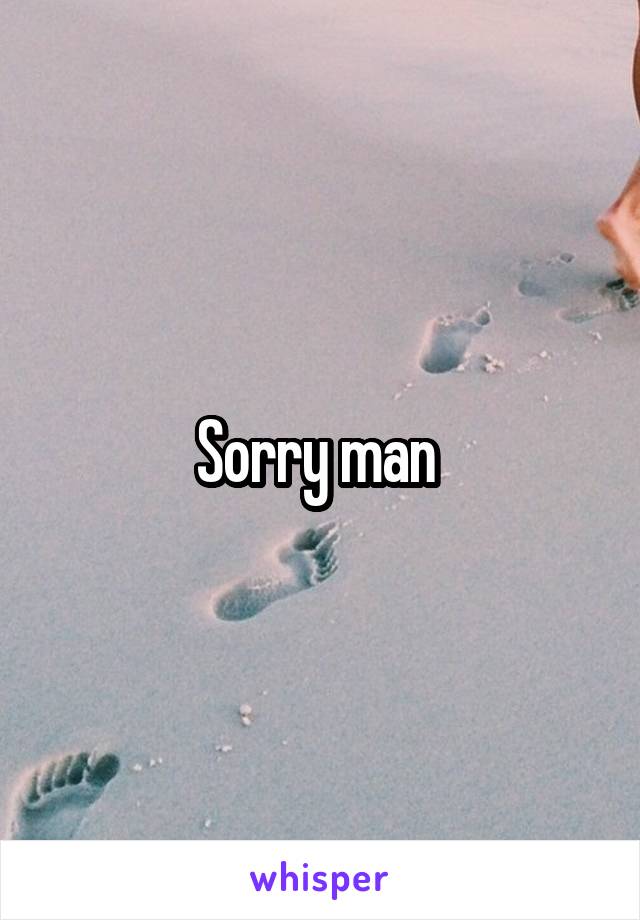 Sorry man 