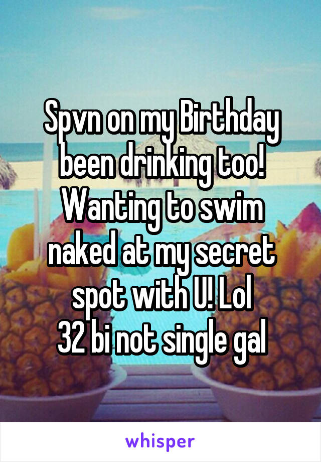 Spvn on my Birthday been drinking too!
Wanting to swim naked at my secret spot with U! Lol
32 bi not single gal