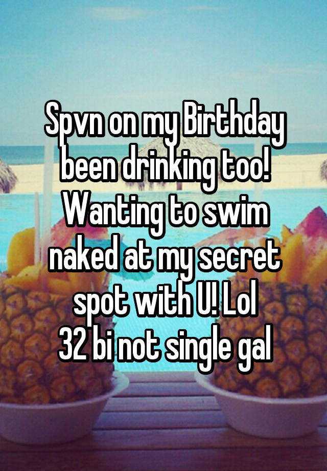 Spvn on my Birthday been drinking too!
Wanting to swim naked at my secret spot with U! Lol
32 bi not single gal