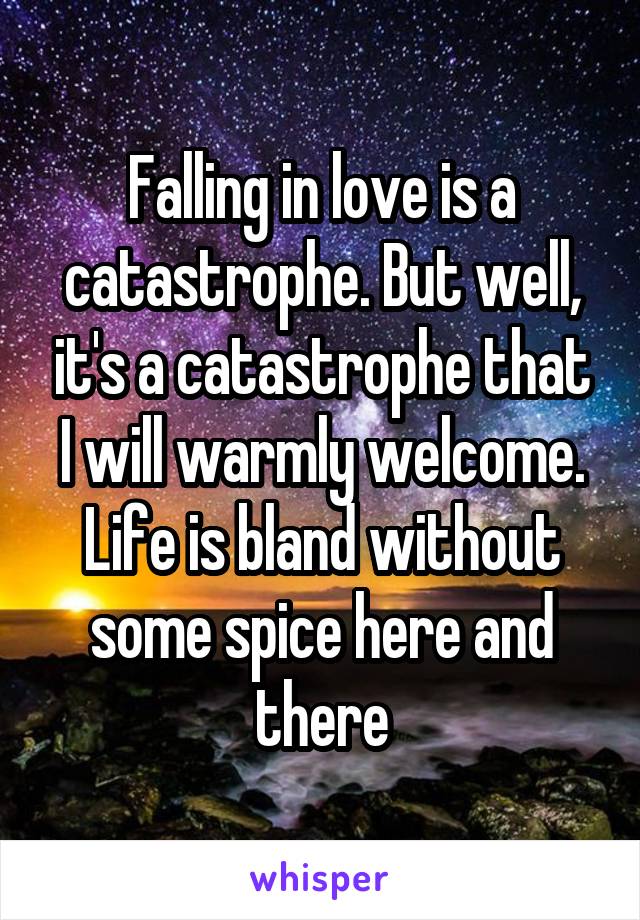 Falling in love is a catastrophe. But well, it's a catastrophe that I will warmly welcome. Life is bland without some spice here and there