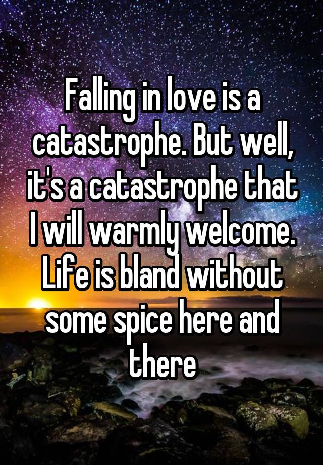 Falling in love is a catastrophe. But well, it's a catastrophe that I will warmly welcome. Life is bland without some spice here and there