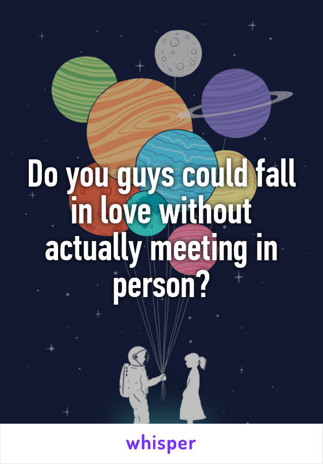 Do you guys could fall in love without actually meeting in person?