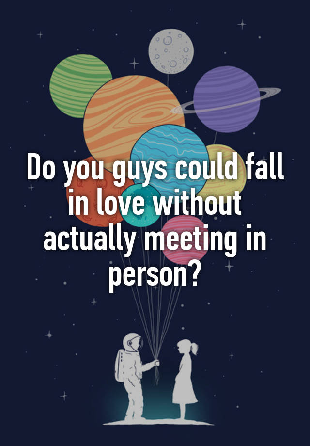 Do you guys could fall in love without actually meeting in person?