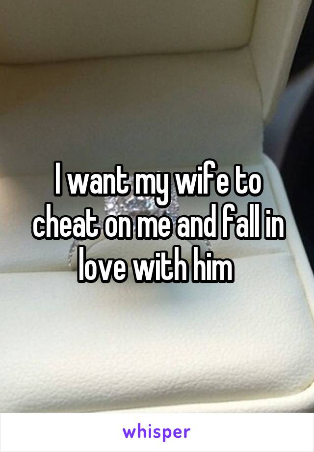 I want my wife to cheat on me and fall in love with him 