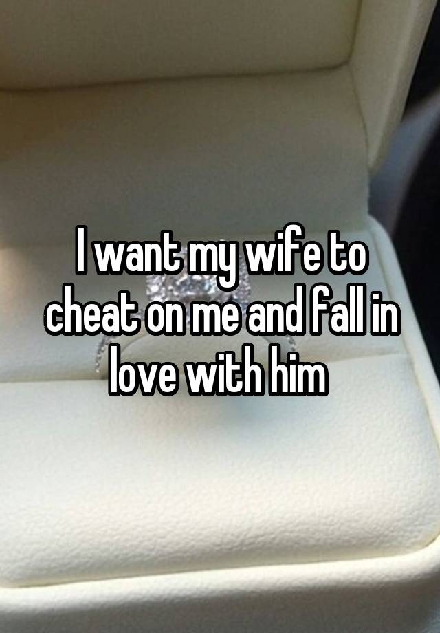 I want my wife to cheat on me and fall in love with him 