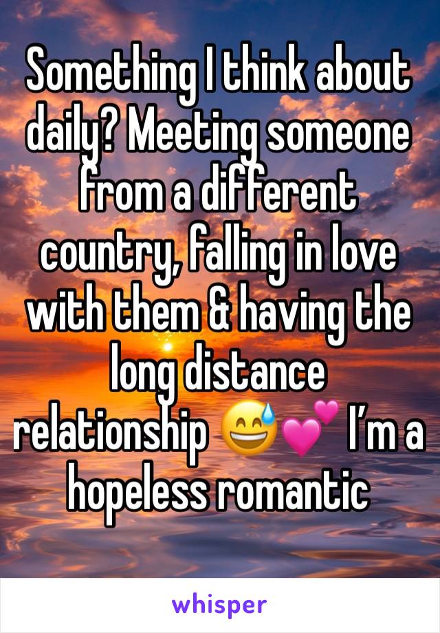 Something I think about daily? Meeting someone from a different country, falling in love with them & having the long distance relationship 😅💕 I’m a hopeless romantic 