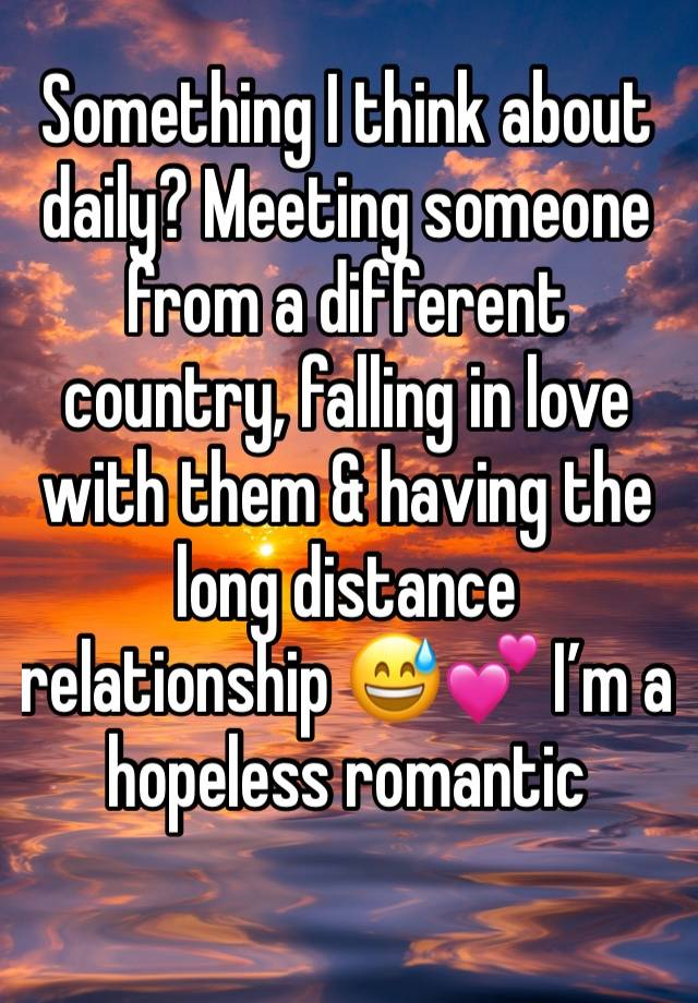 Something I think about daily? Meeting someone from a different country, falling in love with them & having the long distance relationship 😅💕 I’m a hopeless romantic 