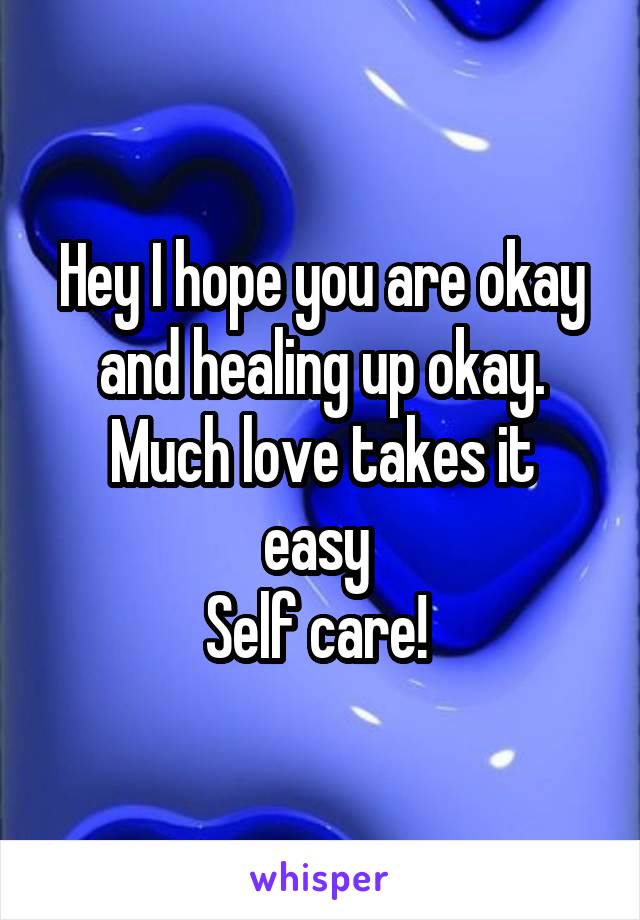 Hey I hope you are okay and healing up okay.
Much love takes it easy 
Self care! 