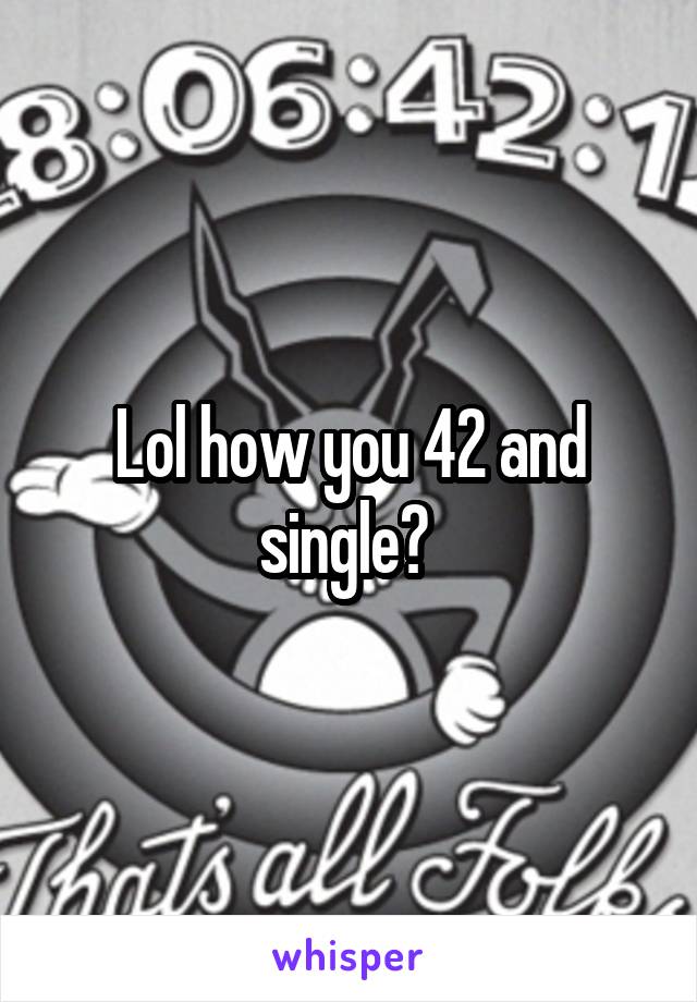 Lol how you 42 and single? 