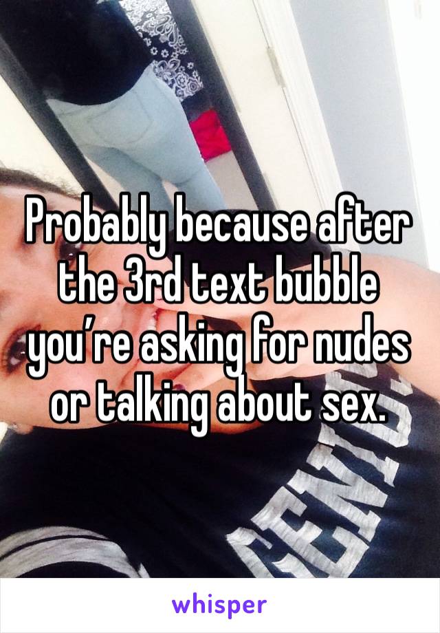 Probably because after the 3rd text bubble you’re asking for nudes or talking about sex. 