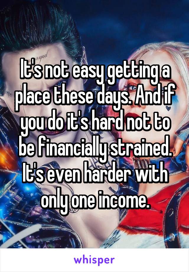 It's not easy getting a place these days. And if you do it's hard not to be financially strained. It's even harder with only one income.