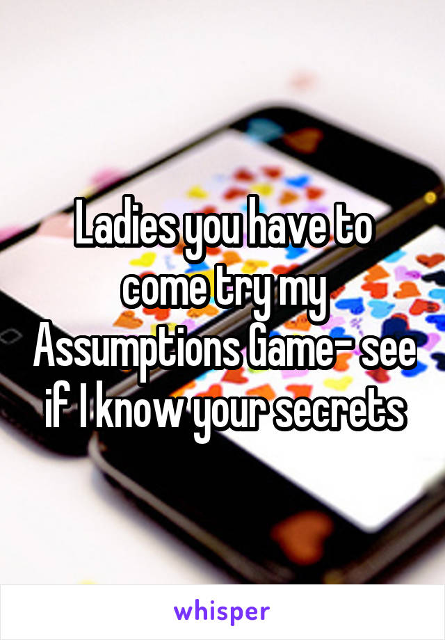 Ladies you have to come try my Assumptions Game- see if I know your secrets