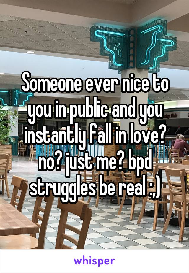 Someone ever nice to you in public and you instantly fall in love? no? just me? bpd struggles be real :,)