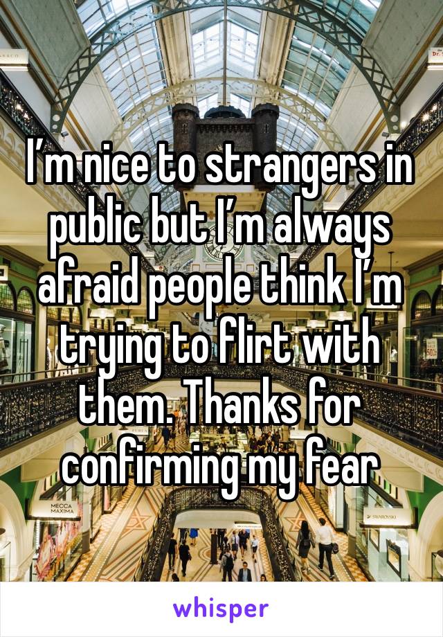 I’m nice to strangers in public but I’m always afraid people think I’m trying to flirt with them. Thanks for confirming my fear