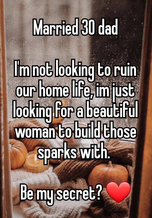 Married 30 dad

I'm not looking to ruin our home life, im just looking for a beautiful woman to build those sparks with. 

Be my secret? ❤️