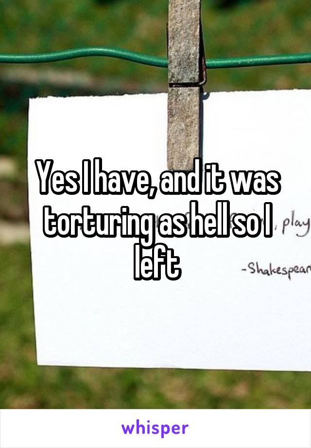 Yes I have, and it was torturing as hell so I left