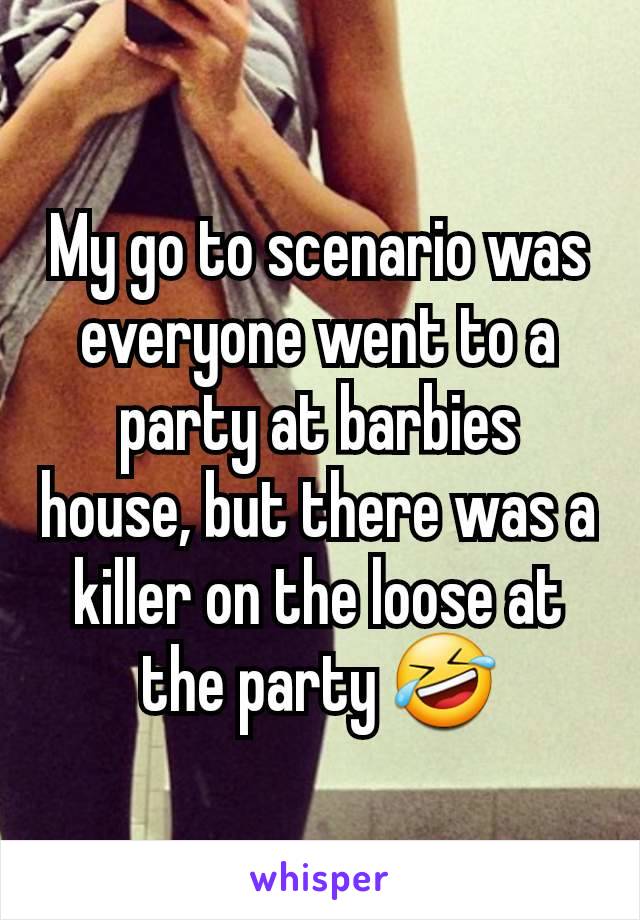 My go to scenario was everyone went to a party at barbies house, but there was a killer on the loose at the party 🤣