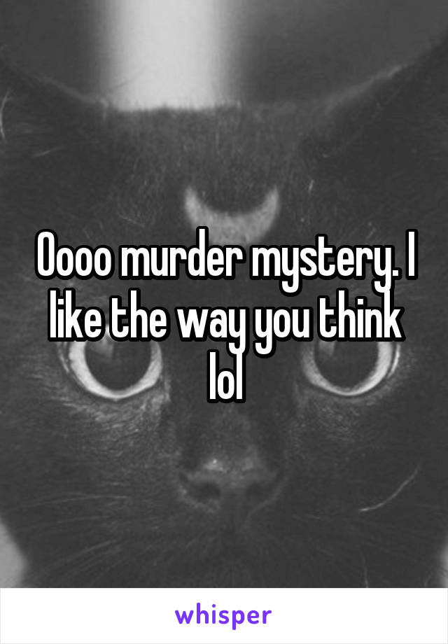 Oooo murder mystery. I like the way you think lol