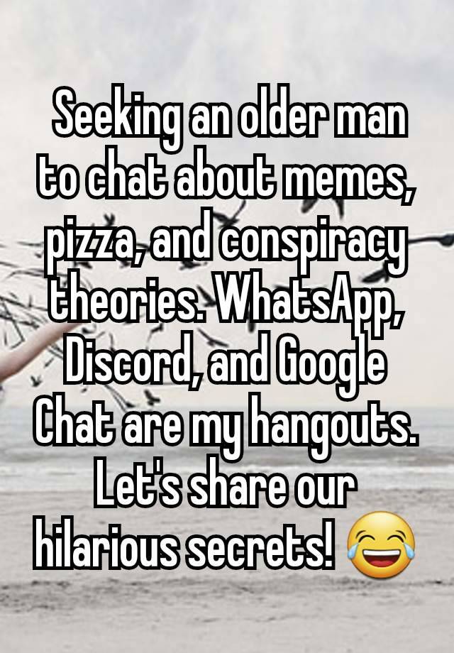  Seeking an older man to chat about memes, pizza, and conspiracy theories. WhatsApp, Discord, and Google Chat are my hangouts. Let's share our hilarious secrets! 😂