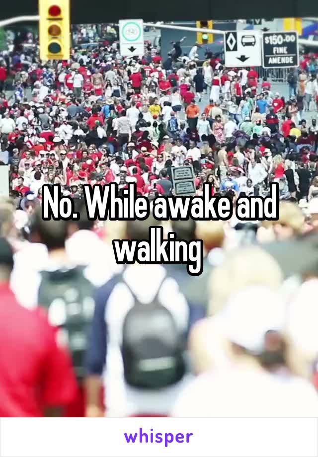 No. While awake and walking 