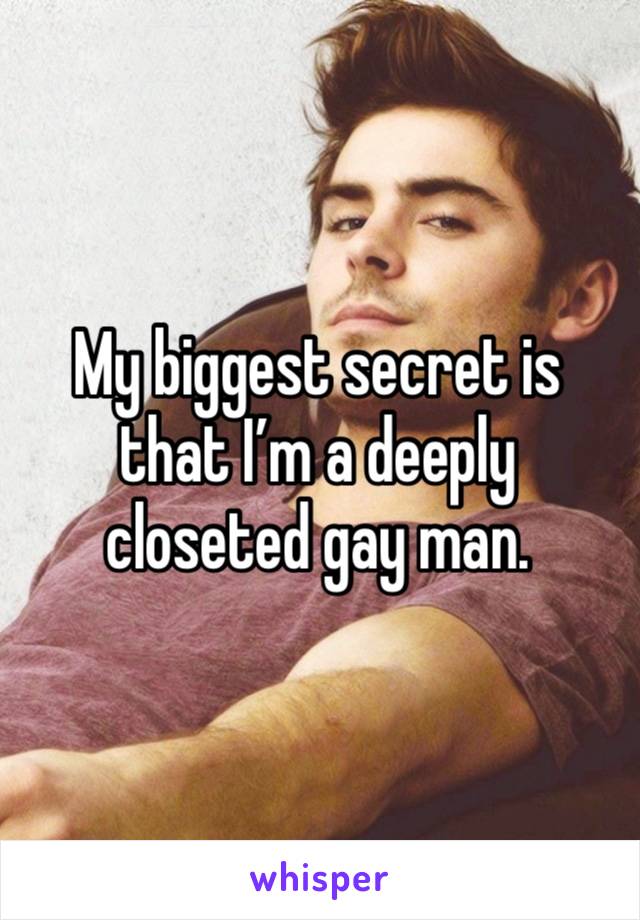 My biggest secret is that I’m a deeply closeted gay man.