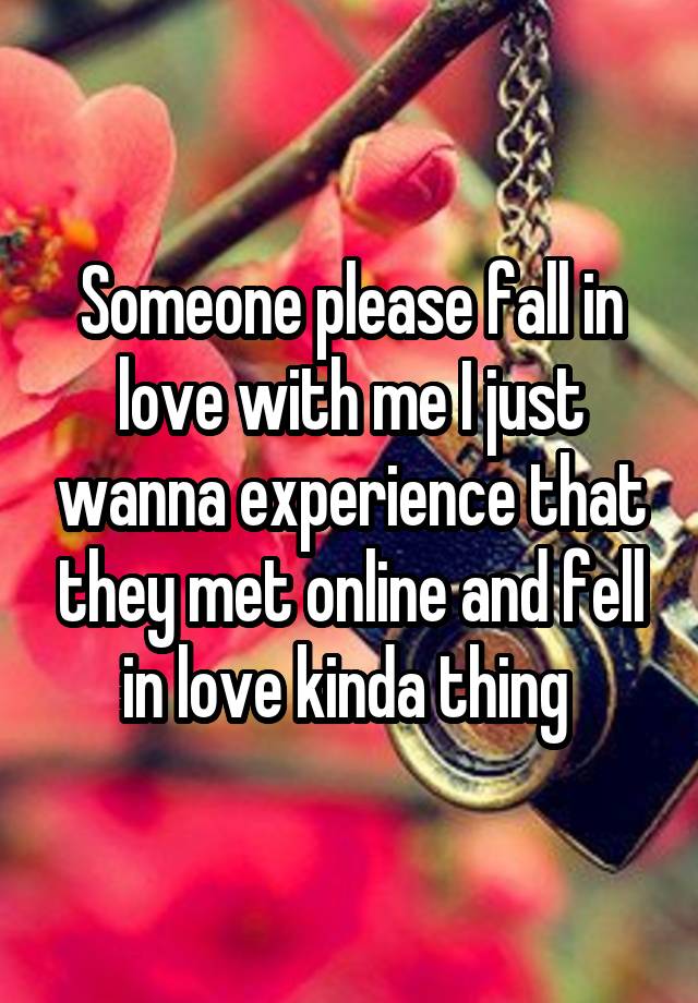 Someone please fall in love with me I just wanna experience that they met online and fell in love kinda thing 