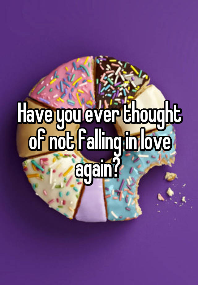 Have you ever thought of not falling in love again? 