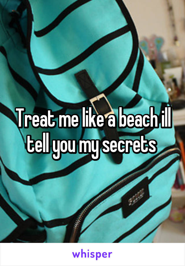 Treat me like a beach ill tell you my secrets 