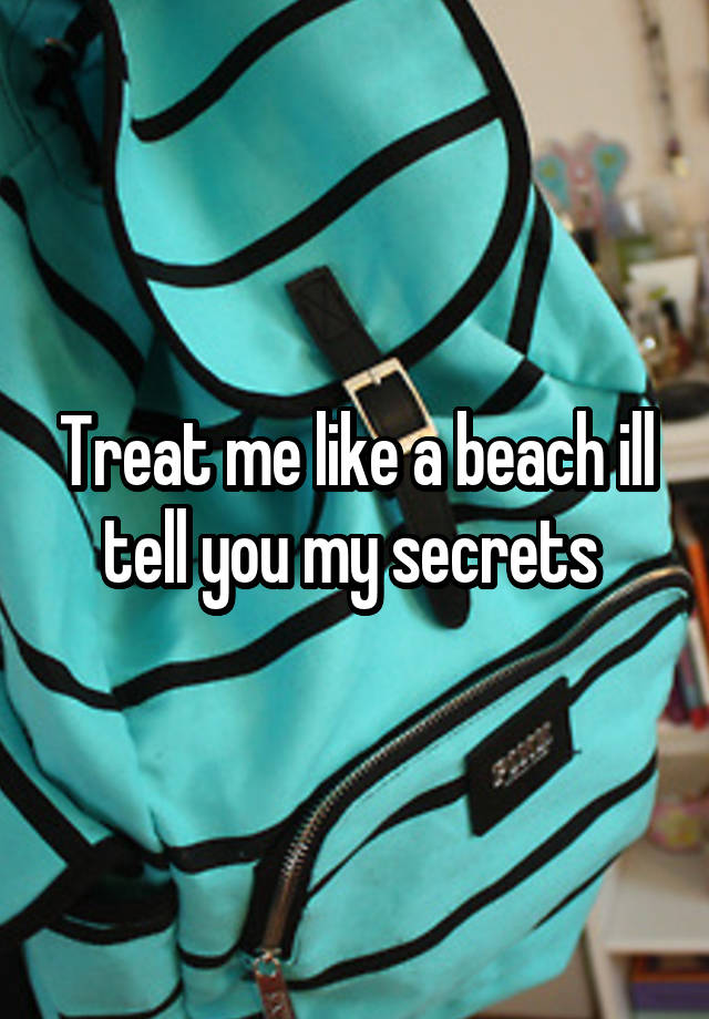 Treat me like a beach ill tell you my secrets 