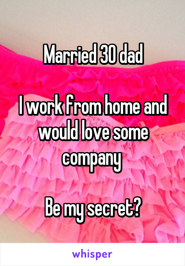 Married 30 dad

I work from home and would love some company 

Be my secret?