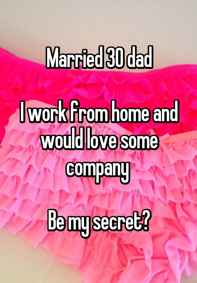 Married 30 dad

I work from home and would love some company 

Be my secret?