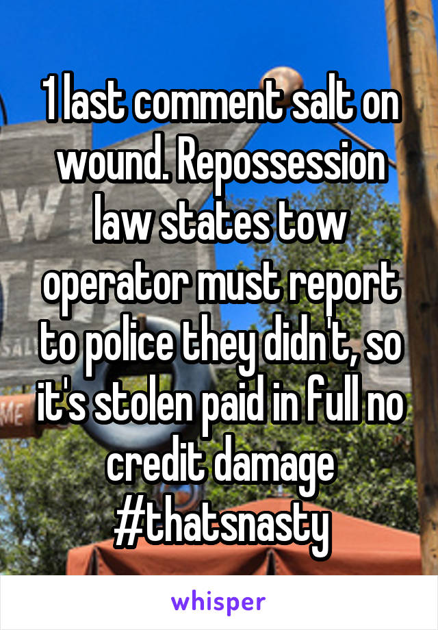 1 last comment salt on wound. Repossession law states tow operator must report to police they didn't, so it's stolen paid in full no credit damage #thatsnasty