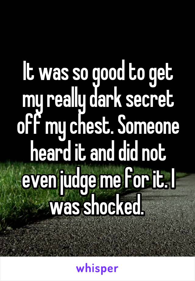 It was so good to get my really dark secret off my chest. Someone heard it and did not even judge me for it. I was shocked. 