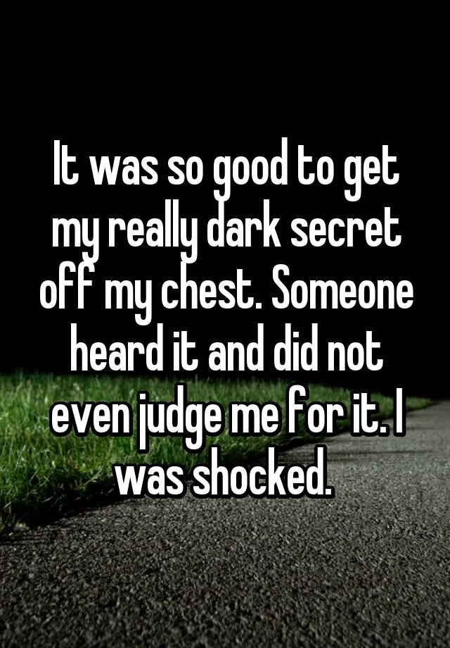 It was so good to get my really dark secret off my chest. Someone heard it and did not even judge me for it. I was shocked. 