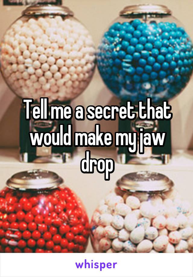 Tell me a secret that would make my jaw drop