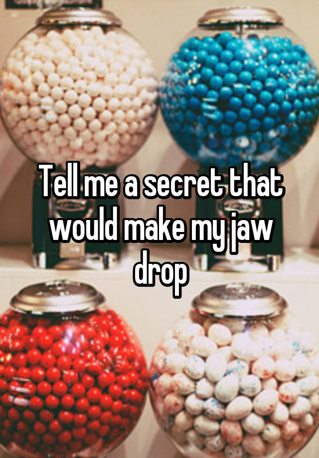 Tell me a secret that would make my jaw drop