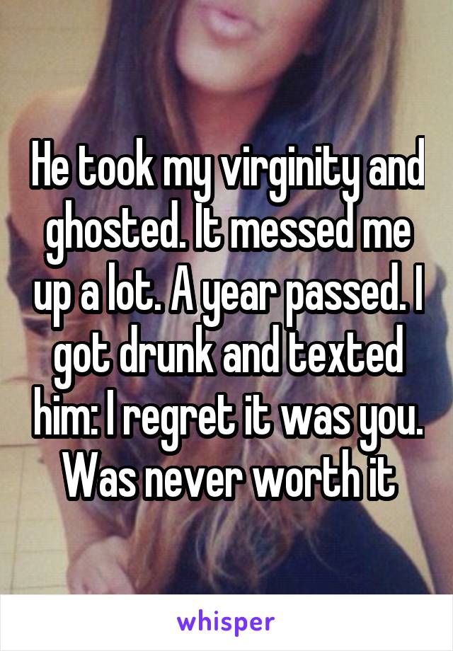 He took my virginity and ghosted. It messed me up a lot. A year passed. I got drunk and texted him: I regret it was you. Was never worth it